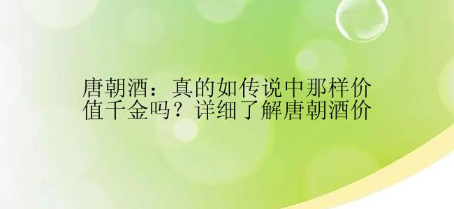 唐朝酒：真的如传说中那样价值千金吗？详细了解唐朝酒价