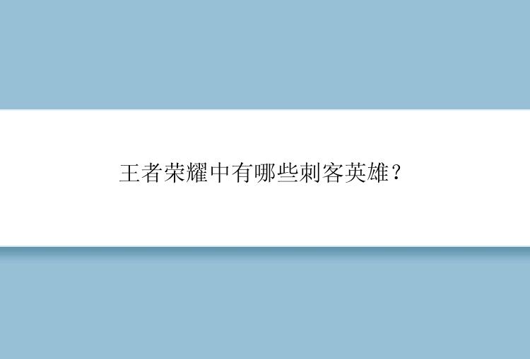 王者荣耀中有哪些刺客英雄？