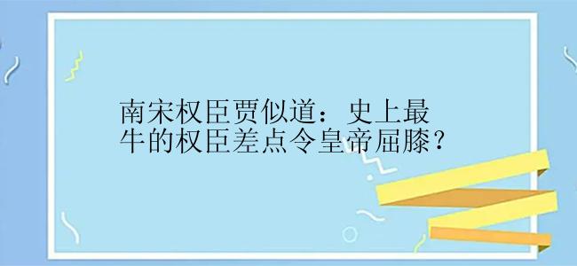 南宋权臣贾似道：史上最牛的权臣差点令皇帝屈膝？