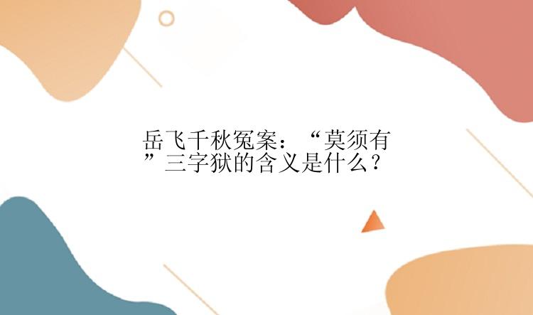 岳飞千秋冤案：“莫须有”三字狱的含义是什么？