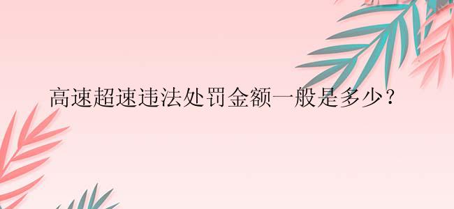 高速超速违法处罚金额一般是多少？