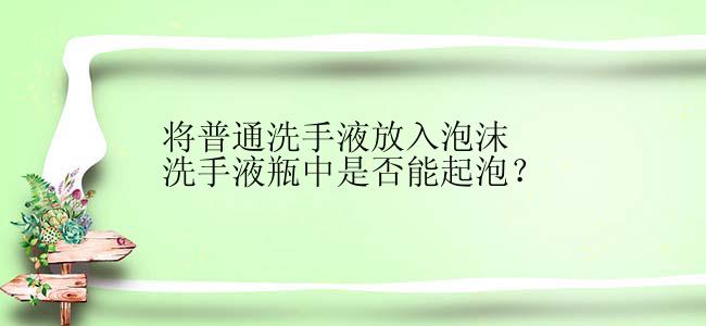 将普通洗手液放入泡沫洗手液瓶中是否能起泡？