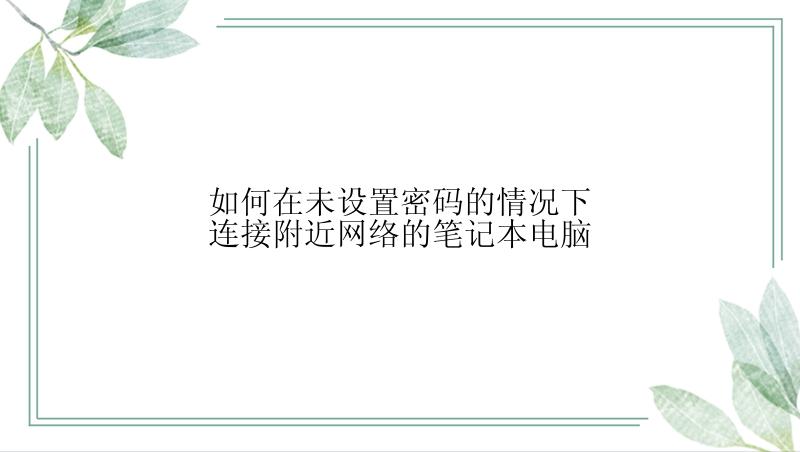 如何在未设置密码的情况下连接附近网络的笔记本电脑