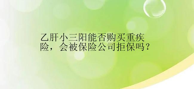 乙肝小三阳能否购买重疾险，会被保险公司拒保吗？