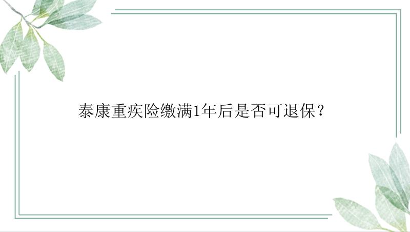 泰康重疾险缴满1年后是否可退保？