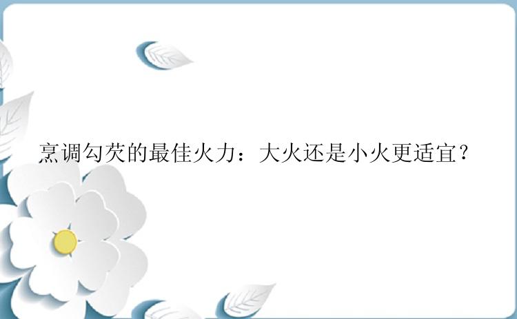 烹调勾芡的最佳火力：大火还是小火更适宜？