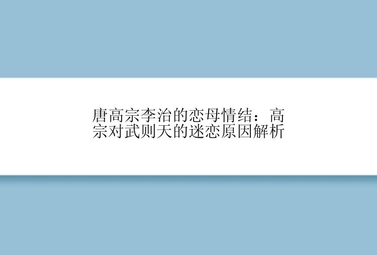 唐高宗李治的恋母情结：高宗对武则天的迷恋原因解析