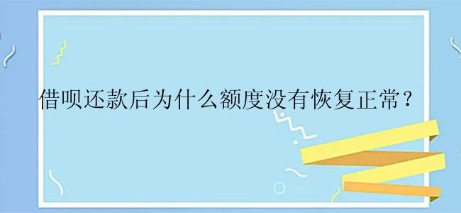 借呗还款后为什么额度没有恢复正常？