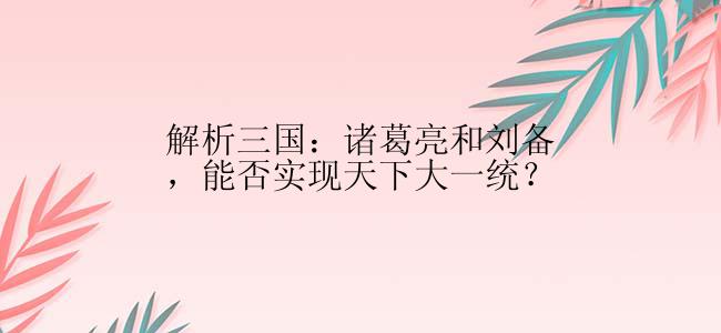 解析三国：诸葛亮和刘备，能否实现天下大一统？