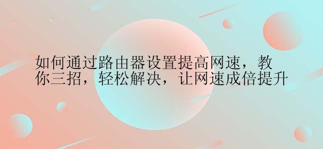 如何通过路由器设置提高网速，教你三招，轻松解决，让网速成倍提升