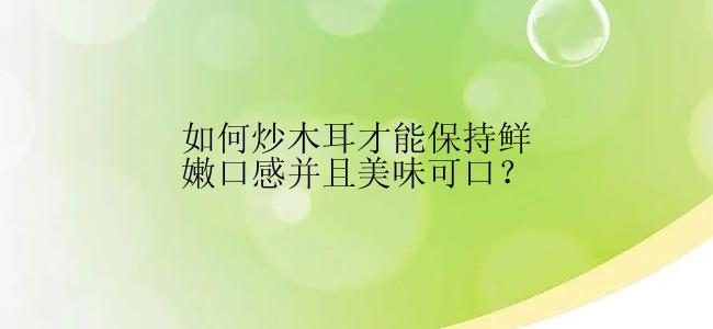 如何炒木耳才能保持鲜嫩口感并且美味可口？