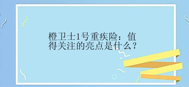 橙卫士1号重疾险：值得关注的亮点是什么？