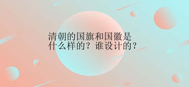 清朝的国旗和国徽是什么样的？谁设计的？