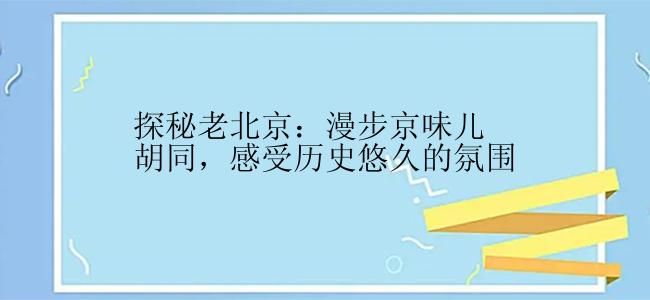 探秘老北京：漫步京味儿胡同，感受历史悠久的氛围