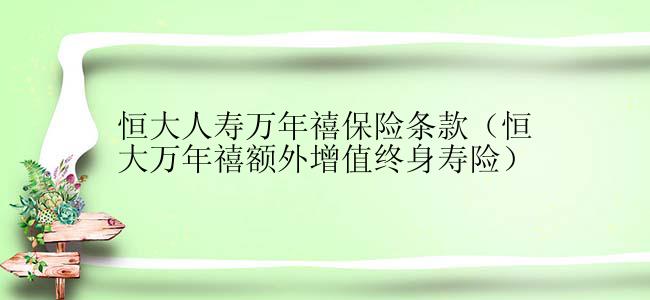 恒大人寿万年禧保险条款（恒大万年禧额外增值终身寿险）