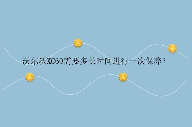 沃尔沃XC60需要多长时间进行一次保养？