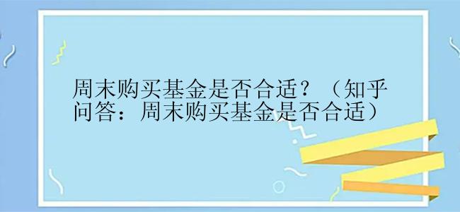 周末购买基金是否合适？（知乎问答：周末购买基金是否合适）