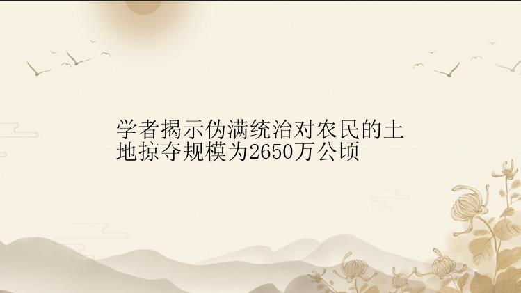 学者揭示伪满统治对农民的土地掠夺规模为2650万公顷