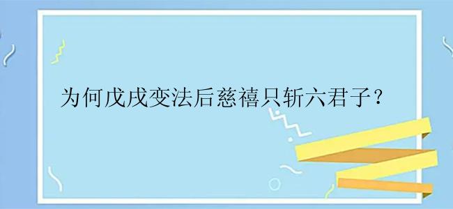 为何戊戌变法后慈禧只斩六君子？