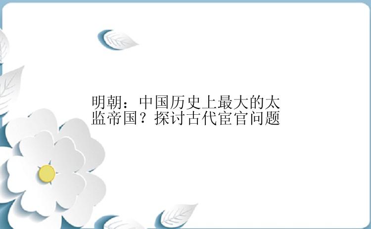 明朝：中国历史上最大的太监帝国？探讨古代宦官问题