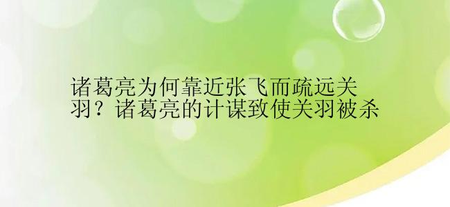 诸葛亮为何靠近张飞而疏远关羽？诸葛亮的计谋致使关羽被杀