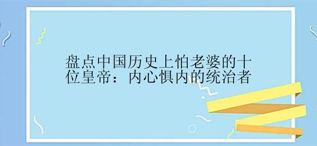 盘点中国历史上怕老婆的十位皇帝：内心惧内的统治者