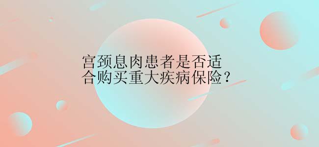 宫颈息肉患者是否适合购买重大疾病保险？