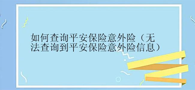 如何查询平安保险意外险（无法查询到平安保险意外险信息）