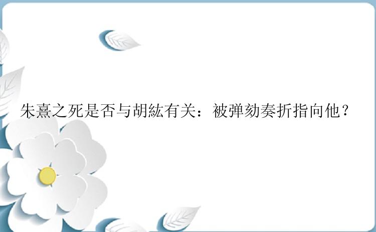 朱熹之死是否与胡紘有关：被弹劾奏折指向他？