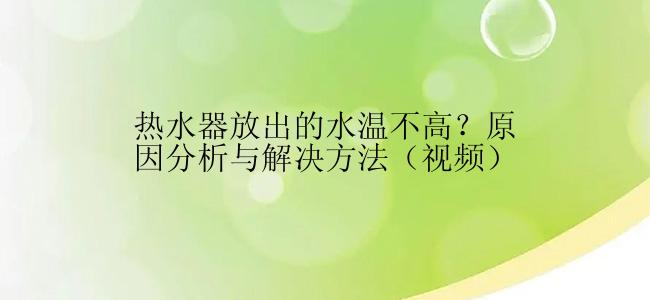 热水器放出的水温不高？原因分析与解决方法（视频）