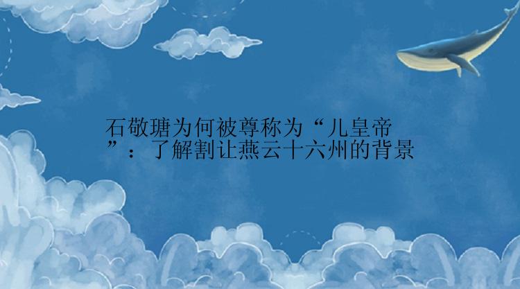 石敬瑭为何被尊称为“儿皇帝”：了解割让燕云十六州的背景