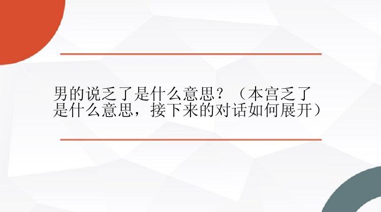 男的说乏了是什么意思？（本宫乏了是什么意思，接下来的对话如何展开）