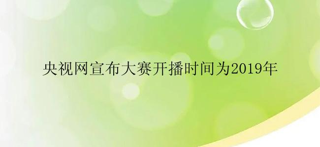 央视网宣布大赛开播时间为2019年