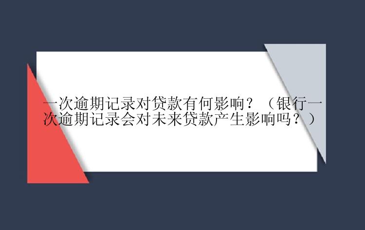 一次逾期记录对贷款有何影响？（银行一次逾期记录会对未来贷款产生影响吗？）