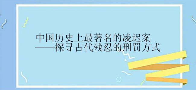 中国历史上最著名的凌迟案——探寻古代残忍的刑罚方式