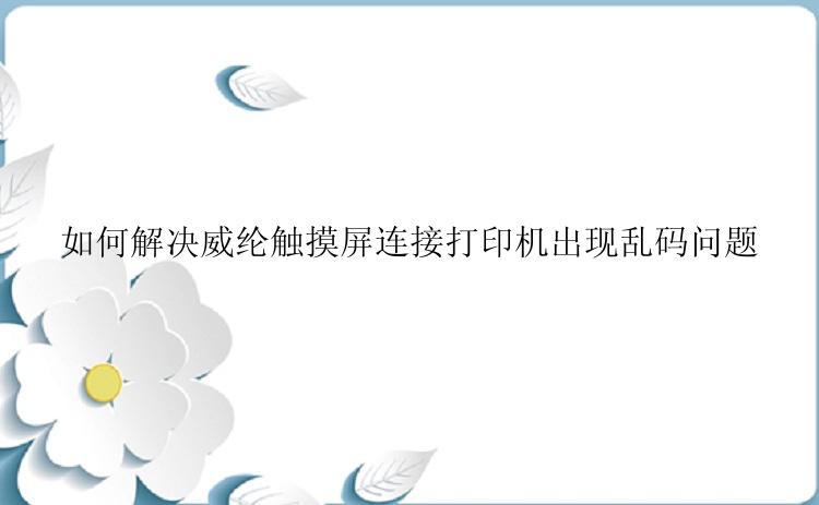 如何解决威纶触摸屏连接打印机出现乱码问题