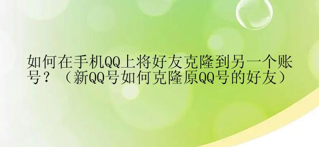 如何在手机QQ上将好友克隆到另一个账号？（新QQ号如何克隆原QQ号的好友）