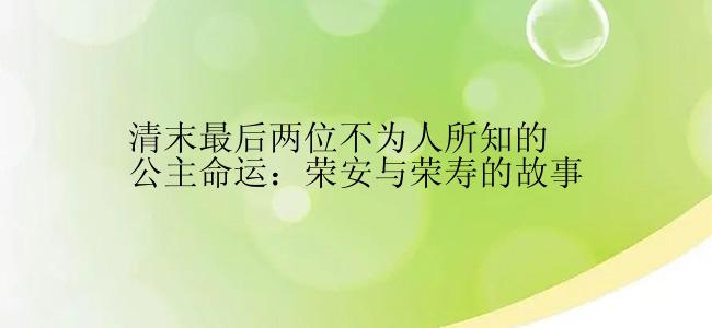 清末最后两位不为人所知的公主命运：荣安与荣寿的故事