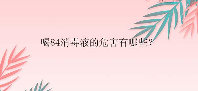 喝84消毒液的危害有哪些？