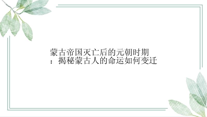 蒙古帝国灭亡后的元朝时期：揭秘蒙古人的命运如何变迁