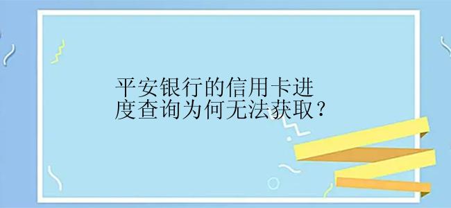 平安银行的信用卡进度查询为何无法获取？