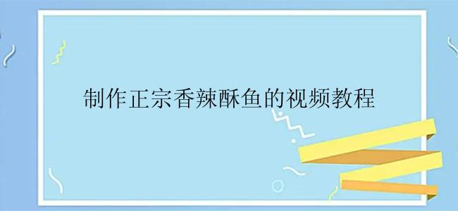 制作正宗香辣酥鱼的视频教程