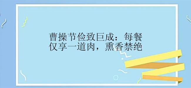 曹操节俭致巨成：每餐仅享一道肉，熏香禁绝