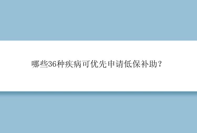 哪些36种疾病可优先申请低保补助？