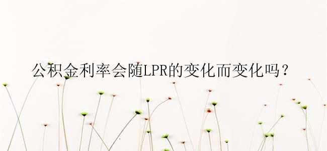 公积金利率会随LPR的变化而变化吗？