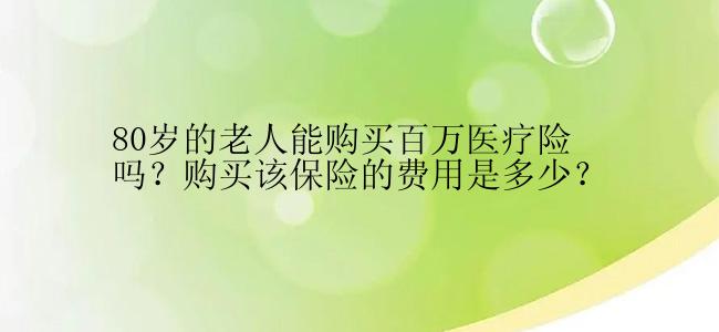 80岁的老人能购买百万医疗险吗？购买该保险的费用是多少？