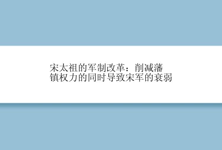 宋太祖的军制改革：削减藩镇权力的同时导致宋军的衰弱