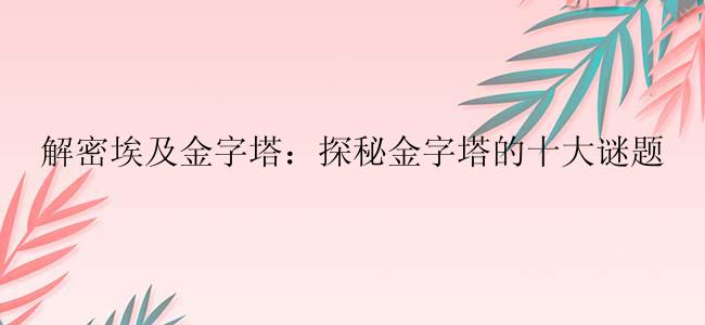 解密埃及金字塔：探秘金字塔的十大谜题