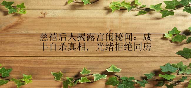 慈禧后人揭露宫闱秘闻：咸丰自杀真相, 光绪拒绝同房