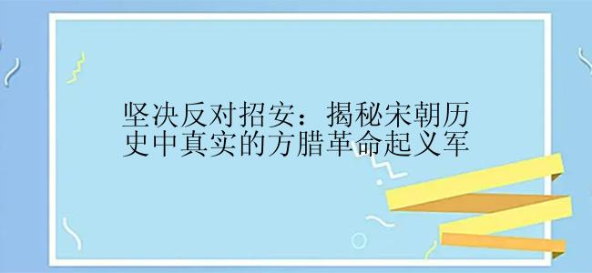 坚决反对招安：揭秘宋朝历史中真实的方腊革命起义军